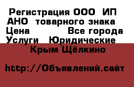 Регистрация ООО, ИП, АНО, товарного знака › Цена ­ 5 000 - Все города Услуги » Юридические   . Крым,Щёлкино